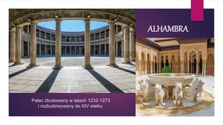 ALHAMBRA
Pałac zbudowany w latach 1232-1273
i rozbudowywany do XIV wieku.
 