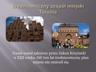 Toruń został założony przez Zakon Krzyżacki
w XIII wieku. Od 700 lat średniowieczny plan
miasta nie zmienił się.
 