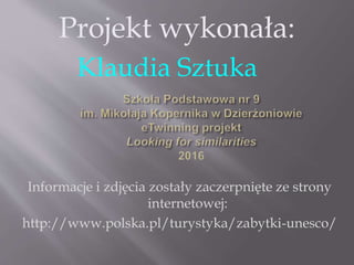 Informacje i zdjęcia zostały zaczerpnięte ze strony
internetowej:
http://www.polska.pl/turystyka/zabytki-unesco/
Projekt wykonała:
Klaudia Sztuka
 