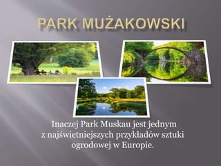 Inaczej Park Muskau jest jednym
z najświetniejszych przykładów sztuki
ogrodowej w Europie.
 