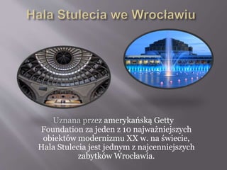 Uznana przez amerykańską Getty
Foundation za jeden z 10 najważniejszych
obiektów modernizmu XX w. na świecie,
Hala Stulecia jest jednym z najcenniejszych
zabytków Wrocławia.
 