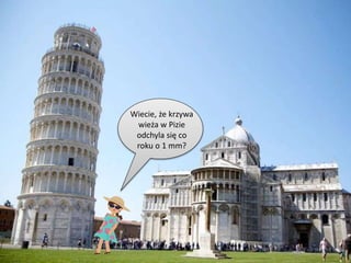 Wiecie, że krzywa
wieża w Pizie
odchyla się co
roku o 1 mm?
 