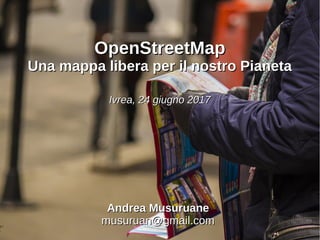 OpenStreetMapOpenStreetMap
Una mappa libera per il nostro PianetaUna mappa libera per il nostro Pianeta
Ivrea, 24 giugno 2017Ivrea, 24 giugno 2017
Andrea MusuruaneAndrea Musuruane
musuruan@gmail.commusuruan@gmail.com
 