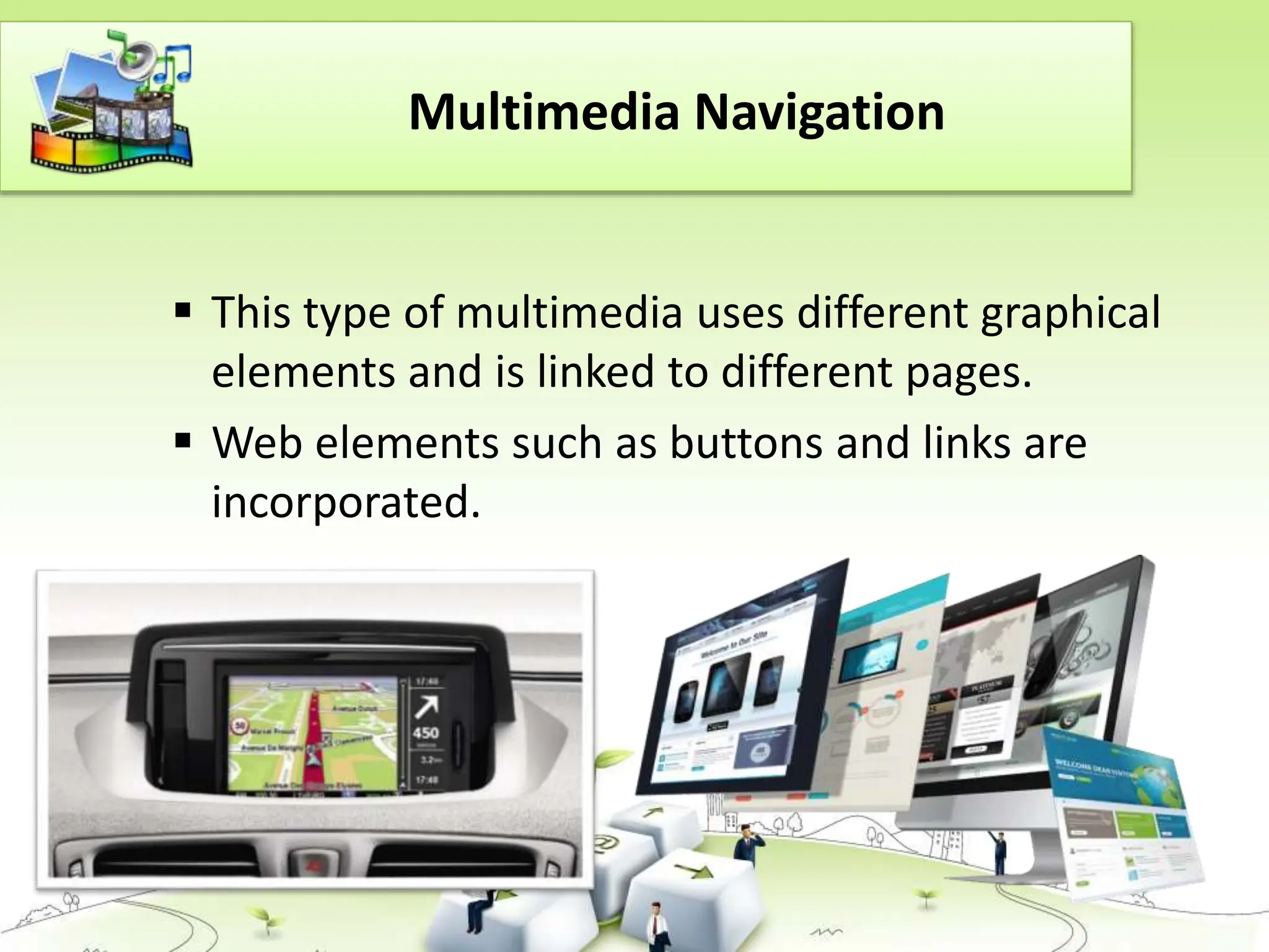 Multimedia Navigation
 This type of multimedia uses different graphical
elements and is linked to different pages.
 Web elements such as buttons and links are
incorporated.
 