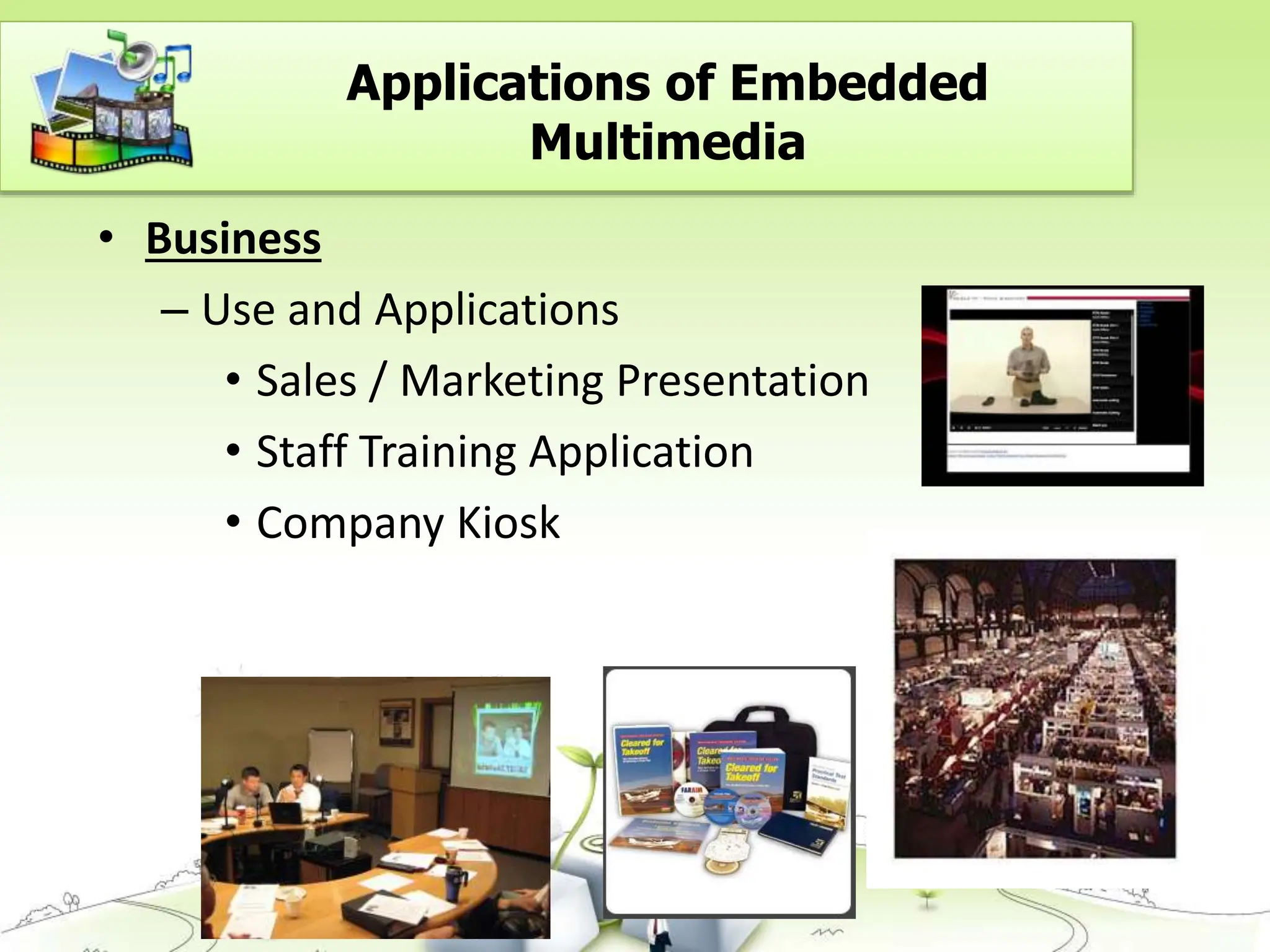 • Business
– Use and Applications
• Sales / Marketing Presentation
• Staff Training Application
• Company Kiosk
Applications of Embedded
Multimedia
 