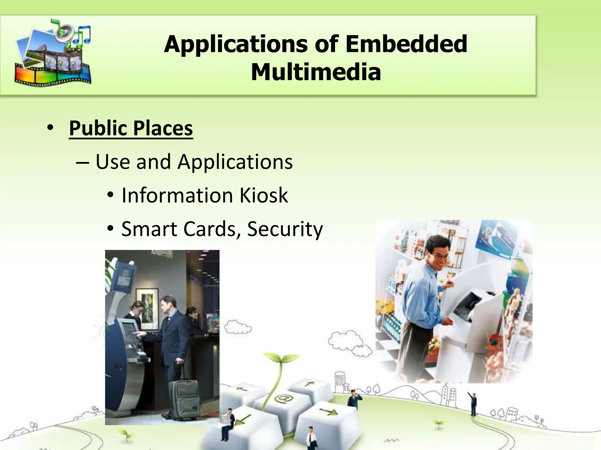 • Public Places
– Use and Applications
• Information Kiosk
• Smart Cards, Security
Applications of Embedded
Multimedia
 