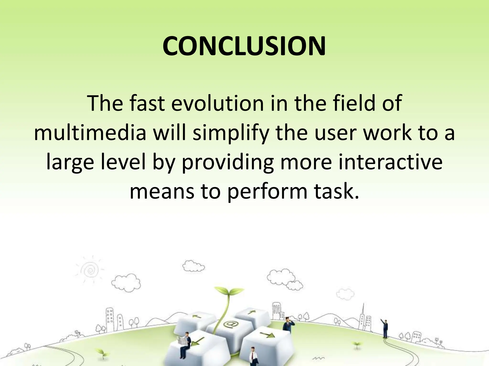CONCLUSION
The fast evolution in the field of
multimedia will simplify the user work to a
large level by providing more interactive
means to perform task.
 