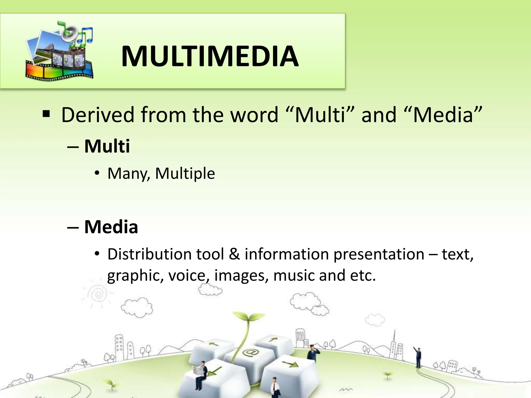  Derived from the word “Multi” and “Media”
– Multi
• Many, Multiple
– Media
• Distribution tool & information presentation – text,
graphic, voice, images, music and etc.
MULTIMEDIA
 