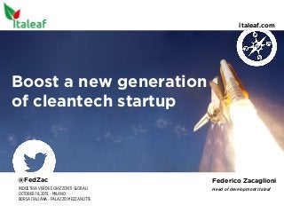italeaf.com

Boost a new generation
of cleantech startup

@FedZac

Federico Zacaglioni

INDUSTRIA VERDE E ORIZZONTI GLOBALI
OCTOBER 18, 2013 - MILANO
BORSA ITALIANA - PALAZZO MEZZANOTTE

Head of development Italeaf

 