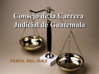 Consejo de la Carrera  Judicial de Guatemala PERFIL DEL JUEZ  
