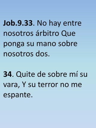 Job.9.33. No hay entre 
nosotros árbitro Que 
ponga su mano sobre 
nosotros dos. 
34. Quite de sobre mí su 
vara, Y su terror no me 
espante. 
 