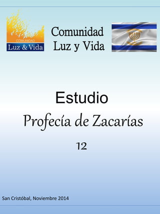 Comunidad 
Luz y Vida 
Estudio 
Profecía de Zacarías 
12 
San Cristóbal, Noviembre 2014 
 