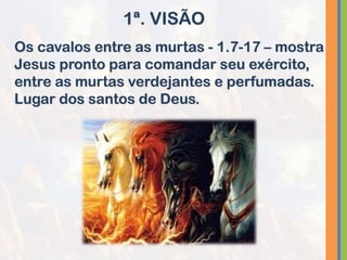 Os cavalos entre as murtas - 1.7-17 – mostra
Jesus pronto para comandar seu exército,
entre as murtas verdejantes e perfumadas.
Lugar dos santos de Deus.
1ª. VISÃO
 