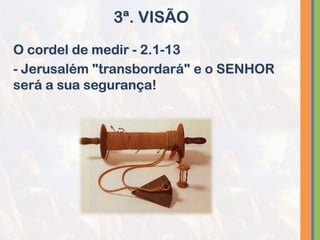 O cordel de medir - 2.1-13
- Jerusalém "transbordará" e o SENHOR
será a sua segurança!
3ª. VISÃO
 