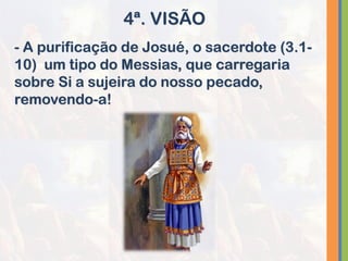 - A purificação de Josué, o sacerdote (3.1-
10) um tipo do Messias, que carregaria
sobre Si a sujeira do nosso pecado,
removendo-a!
4ª. VISÃO
 