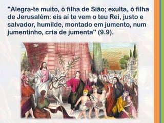 "Alegra-te muito, ó filha de Sião; exulta, ó filha
de Jerusalém: eis aí te vem o teu Rei, justo e
salvador, humilde, montado em jumento, num
jumentinho, cria de jumenta" (9.9).
 