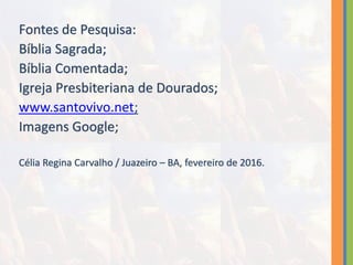 Fontes de Pesquisa:
Bíblia Sagrada;
Bíblia Comentada;
Igreja Presbiteriana de Dourados;
www.santovivo.net;
Imagens Google;
Célia Regina Carvalho / Juazeiro – BA, fevereiro de 2016.
 