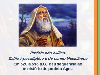Profeta pós-exílico.
Estilo Apocalíptico e de cunho Messiânico
Em 520 a 518 a.C. deu sequência ao
ministério do profeta Ageu
 
