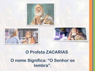 O Profeta ZACARIAS
O nome Significa: “O Senhor se
lembra”.
 