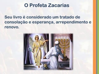 Seu livro é considerado um tratado de
consolação e esperança, arrependimento e
renovo.
O Profeta Zacarias
 