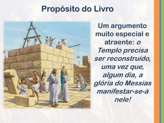 Um argumento
muito especial e
atraente: o
Templo precisa
ser reconstruído,
uma vez que,
algum dia, a
glória do Messias
manifestar-se-á
nele!
Propósito do Livro
 