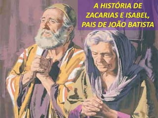 A HISTÓRIA DE
ZACARIAS E ISABEL,
PAIS DE JOÃO BATISTA
 