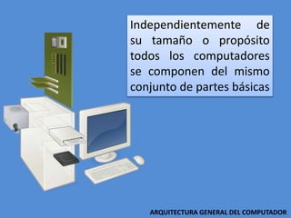 Independientemente de
su tamaño o propósito
todos los computadores
se componen del mismo
conjunto de partes básicas
ARQUITECTURA GENERAL DEL COMPUTADOR
 