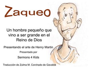 Un hombre pequeño que
vino a ser grande en el
Reino de Dios
Presentando el arte de Henry Martin
Presentado por

Sermons 4 Kids
Traducción de Zulma M. Corchado de Gavaldá

 
