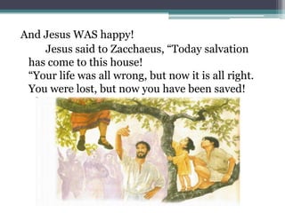 And Jesus WAS happy!		Jesus said to Zacchaeus, “Today salvation has come to this house!“Your life was all wrong, but now it is all right. You were lost, but now you have been saved!