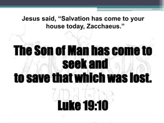 Jesus said, “Salvation has come to your house today, Zacchaeus.”The Son of Man has come to seek and to save that which was lost.Luke 19:10