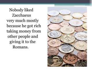 	Nobody liked Zacchaeusvery much mostly because he got rich taking money from other people and    giving it to the       Romans.