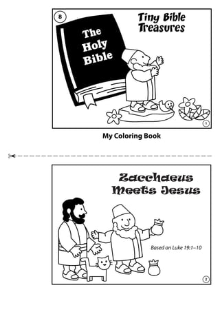 8                  Tiny Bible
                   Treasures
    The
    Holy
         e
    Bibl




                                               1


          My Coloring Book




             Zacchaeus
            Meets Jesus




                       Based on Luke 19:1–10




                                               2
 