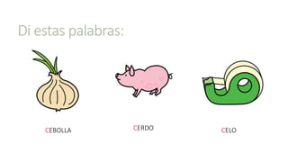 Di estas palabras:
CEBOLLA CELOCERDO
 