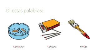 Di estas palabras:
CENICERO PINCELCERILLAS
 