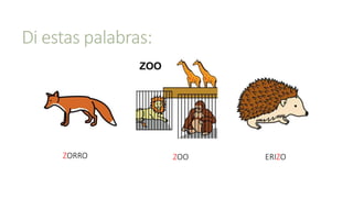 Di estas palabras:
ZORRO ERIZOZOO
 