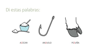 Di estas palabras:
AZÚCAR PEZUÑAANZUELO
 