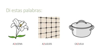 Di estas palabras:
AZUCENA AZULEJOS CAZUELA
 