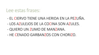 Lee estas frases:
- EL CIERVO TIENE UNA HERIDA EN LA PEZUÑA.
- LOS AZULEJOS DE LA COCINA SON AZULES.
- QUIERO UN ZUMO DE MANZANA.
- HE CENADO GARBANZOS CON CHORIZO.
 