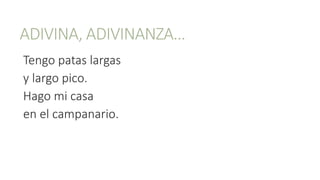 ADIVINA, ADIVINANZA…
Tengo patas largas
y largo pico.
Hago mi casa
en el campanario.
 