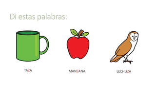 Di estas palabras:
TAZA LECHUZAMANZANA
 