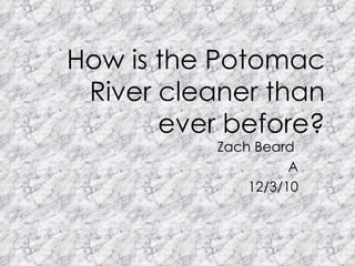 How is the Potomac River cleaner than ever before? Zach Beard  A 12/3/10 