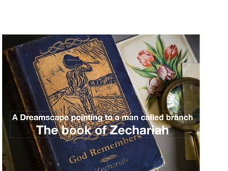 A Dreamscape pointing to a man called branch
The book of Zechariah
A Dreamscape Pointing to a Man Called Branch
The Book of Zechariah
 