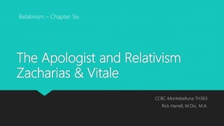 The Apologist and Relativism
Zacharias & Vitale
CCBC-Montebelluna TH363
Rick Harrell, M.Div., M.A.
Relativism – Chapter Six
 