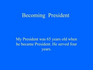 Becoming  President My President was 65 years old when he became President. He served four years. 
