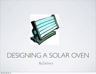 DESIGNING A SOLAR OVEN
By,Zachary
Monday, May 20, 13
 