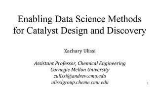 Zachary Ulissi
Assistant Professor, Chemical Engineering
Carnegie Mellon University
zulissi@andrew.cmu.edu
ulissigroup.cheme.cmu.edu
Enabling Data Science Methods
for Catalyst Design and Discovery
1
 