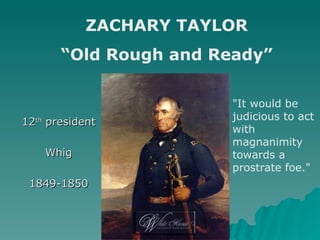 12 th  president Whig 1849-1850 ZACHARY TAYLOR “ Old Rough and Ready” &quot;It would be judicious to act with magnanimity towards a prostrate foe.&quot;  