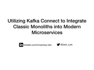 Utilizing Kafka Connect to Integrate
Classic Monoliths into Modern
Microservices
@Zach_Lark
linkedin.com/in/zachary-lark
 