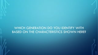 WHICH GENERATION DO YOU IDENTIFY WITH
BASED ON THE CHARACTERISTICS SHOWN HERE?
 