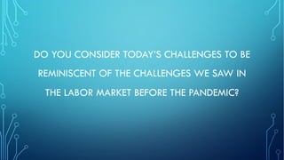 DO YOU CONSIDER TODAY’S CHALLENGES TO BE
REMINISCENT OF THE CHALLENGES WE SAW IN
THE LABOR MARKET BEFORE THE PANDEMIC?
 